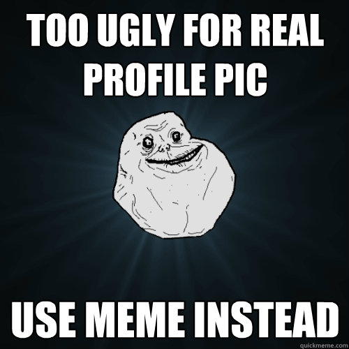 Too ugly for real profile pic USE meme instead  Forever Alone