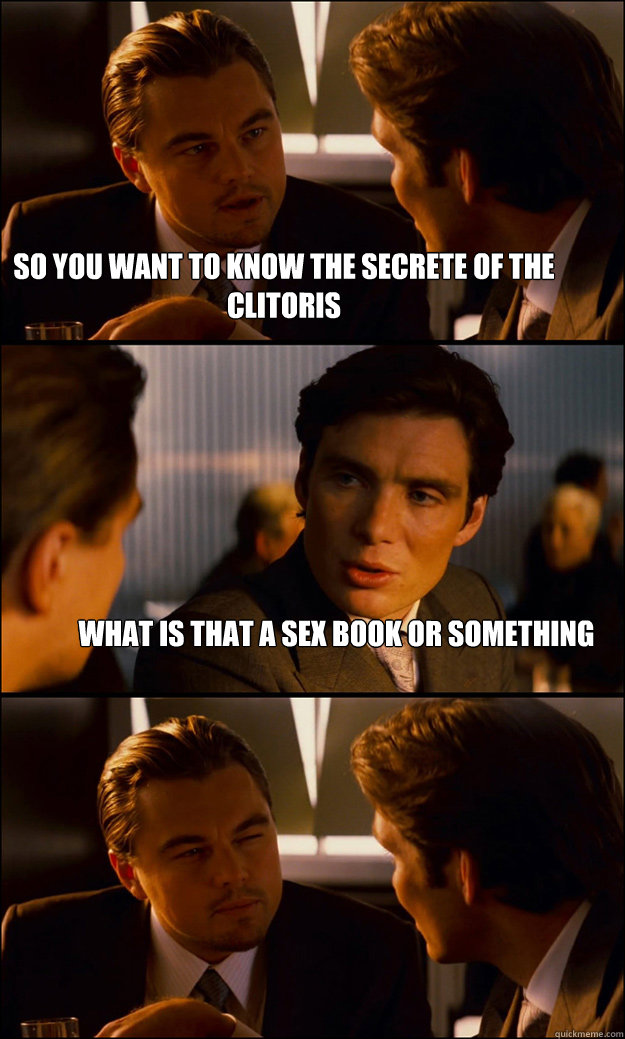 so you want to know the secrete of the clitoris what is that a sex book or something  Inception