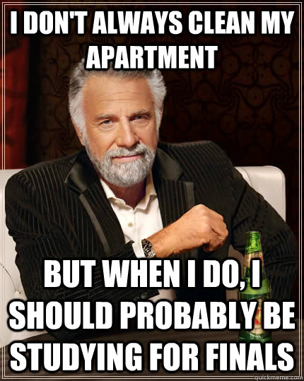 I don't always clean my apartment but when I do, I should probably be studying for finals - I don't always clean my apartment but when I do, I should probably be studying for finals  The Most Interesting Man In The World