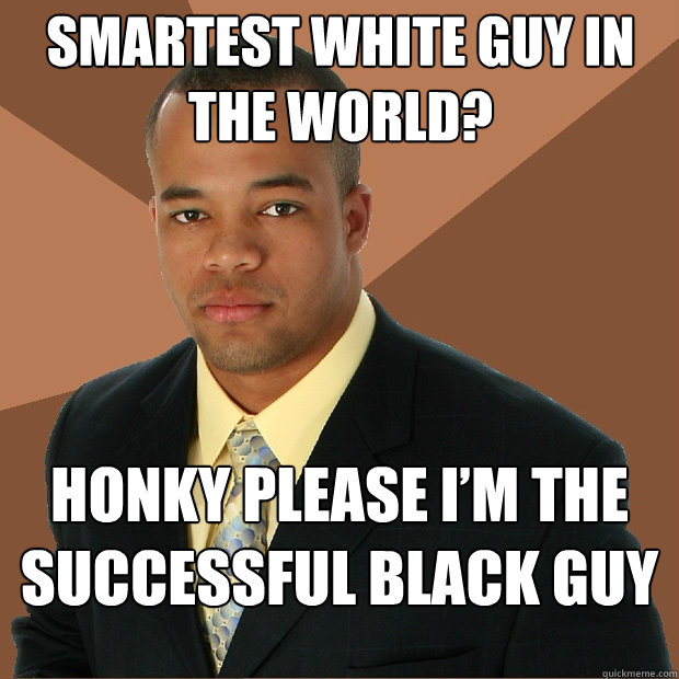 smartest white guy in the world? 
 honky please i’m the successful black guy  Successful Black Man