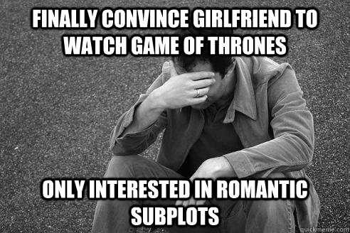 finally convince girlfriend to watch game of thrones Only interested in romantic subplots - finally convince girlfriend to watch game of thrones Only interested in romantic subplots  first world facepalm
