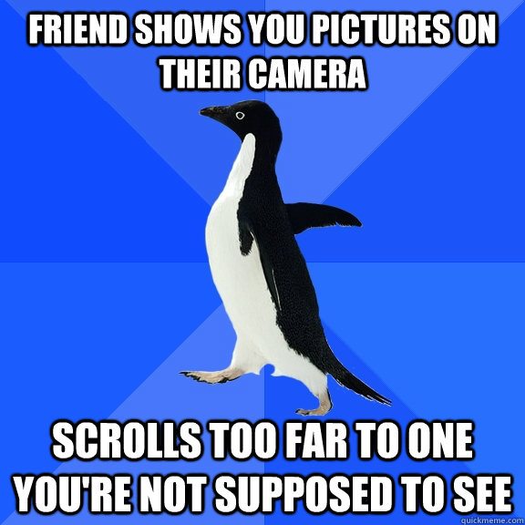 friend shows you pictures on their camera  scrolls too far to one you're not supposed to see  Socially Awkward Penguin