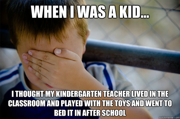 When I was a kid... I thought my kindergarten teacher lived in the classroom and played with the toys and went to bed it in after school - When I was a kid... I thought my kindergarten teacher lived in the classroom and played with the toys and went to bed it in after school  Misc