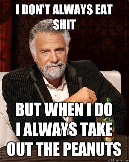 I don't always eat shit But when I do
I always take out the peanuts  The Most Interesting Man In The World