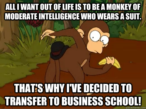 All I want out of life is to be a monkey of moderate intelligence who wears a suit. That's why I've decided to transfer to business school! - All I want out of life is to be a monkey of moderate intelligence who wears a suit. That's why I've decided to transfer to business school!  Gunter