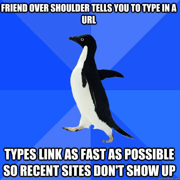 friend over shoulder tells you to type in a url types link as fast as possible so recent sites don't show up  Socially Awkward Penguin