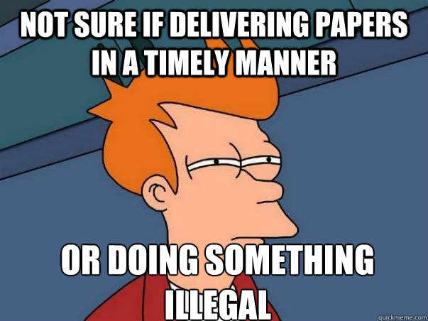 not sure if delivering papers in a timely manner or doing something illegal  Not sure Fry