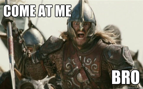 COME AT ME BRO  Come at me bro