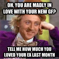 OH, You are madly in love with your new GF? tell me how much you loved your EX last month  WILLY WONKA SARCASM