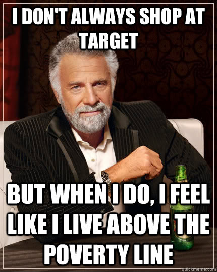 I don't always shop at Target but when I do, i feel like I live above the poverty line - I don't always shop at Target but when I do, i feel like I live above the poverty line  The Most Interesting Man In The World
