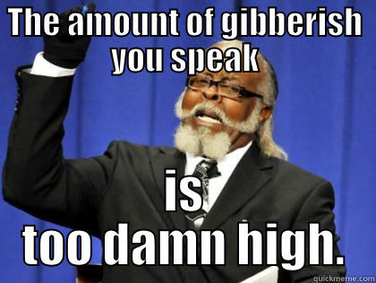 you speak too much gibberish - THE AMOUNT OF GIBBERISH YOU SPEAK IS TOO DAMN HIGH. Misc
