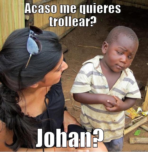 ACASO ME QUIERES TROLLEAR? JOHAN?  Skeptical Third World Kid