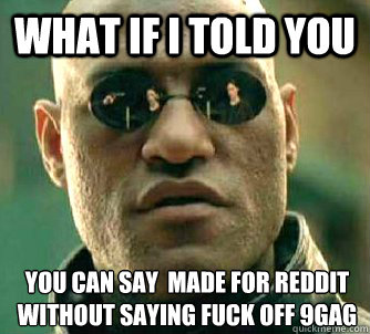 What if I told you you can say  made for reddit without saying fuck off 9gag  What if I told you