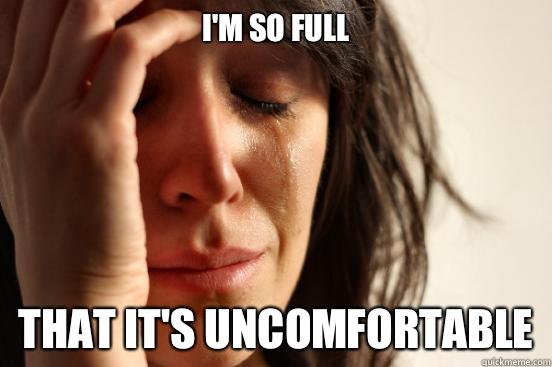 I'm so full That it's uncomfortable - I'm so full That it's uncomfortable  First World Problems