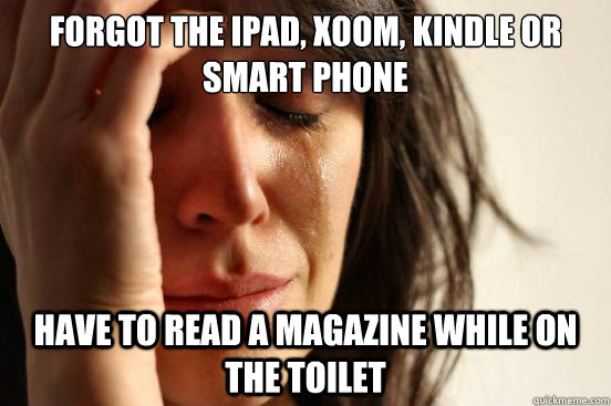 Forgot the ipad, Xoom, kindle or smart phone Have to read a magazine while on the toilet  First World Problems