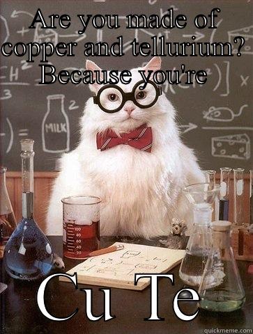ARE YOU MADE OF COPPER AND TELLURIUM? BECAUSE YOU'RE CU TE Chemistry Cat