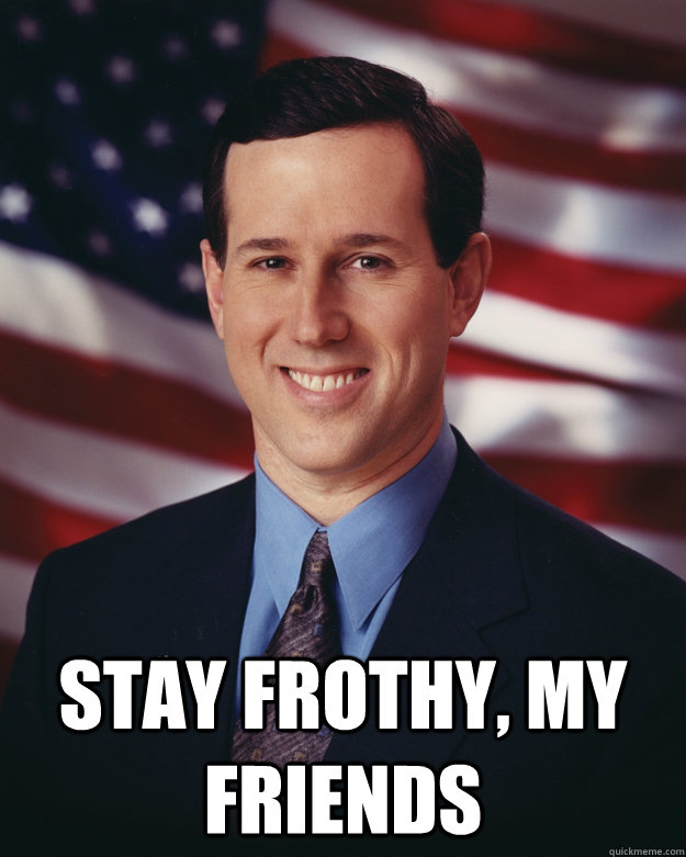  Stay frothy, my friends  Rick Santorum