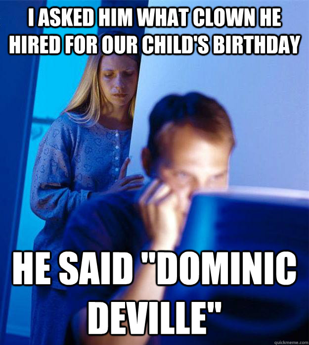 I asked him what clown he hired for our child's birthday He said 