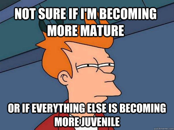 not sure if i'm becoming more mature or if everything else is becoming more juvenile  Futurama Fry
