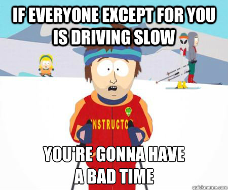 If everyone except for you is driving slow You're gonna have 
a bad time  csbadtime