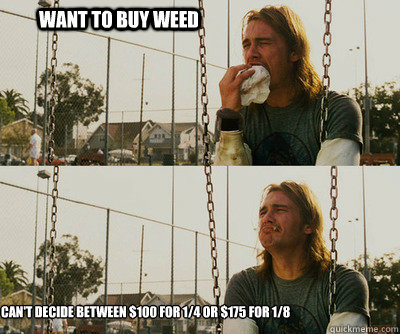 Want to buy weed can't decide between $100 for 1/4 or $175 for 1/8  First World Stoner Problems