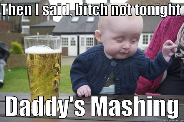 THEN I SAID, BITCH NOT TONIGHT    DADDY'S MASHING drunk baby