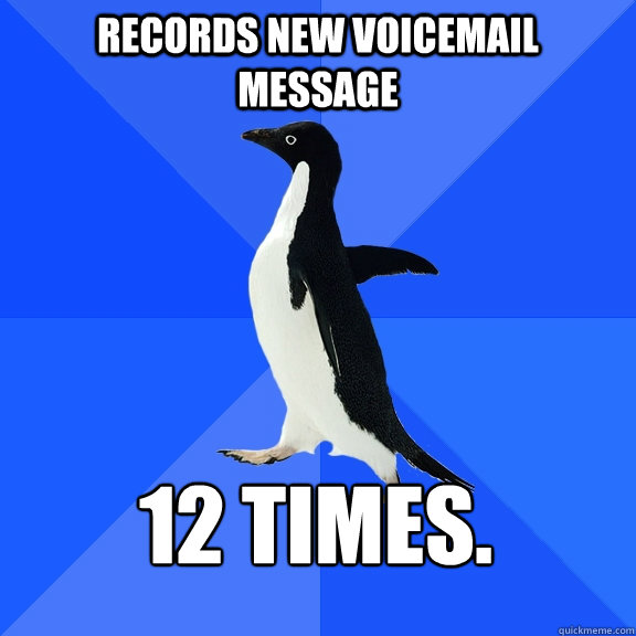 Records new voicemail message 12 times.  Socially Awkward Penguin