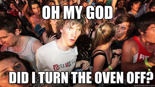 Oh my god did i turn the oven off?  Sudden Clarity Clarence