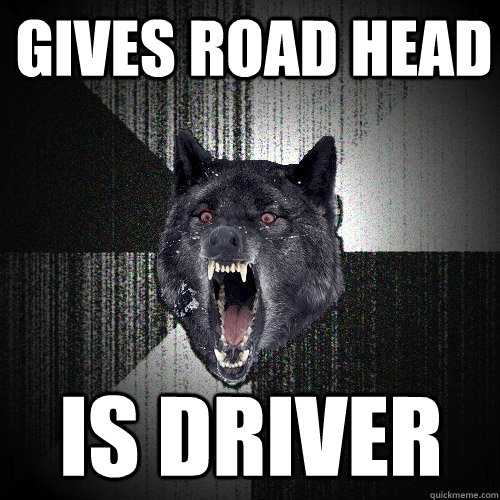Gives Road Head Is driver  Insanity Wolf