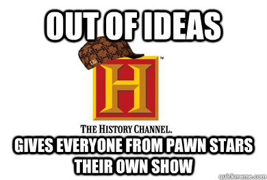 Out of ideas gives everyone from pawn stars their own show  Scumbag History Channel