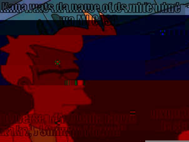 KANA WATS DA NAME OF DS WHITE DUDE WA MI CASA MXM!KE LE BETSE, MARE LEINA LAGWE LE STARTA KA J, J SUMTIN I FORGOT! Futurama Fry