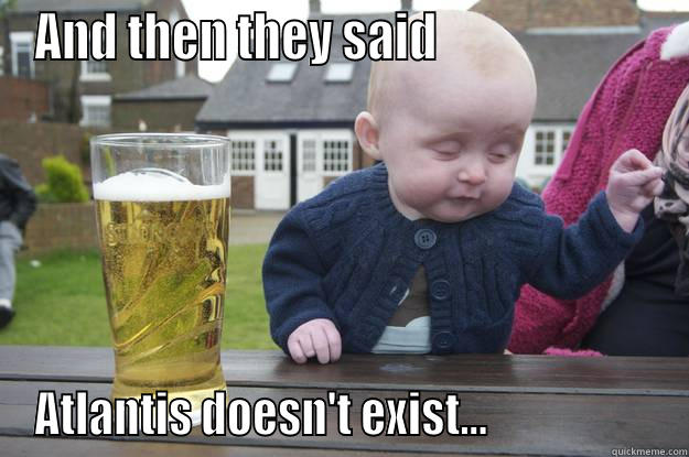 AND THEN THEY SAID                       ATLANTIS DOESN'T EXIST...                   drunk baby