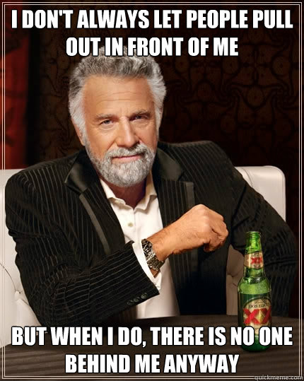 I don't always let people pull out in front of me But when I do, there is no one behind me anyway  The Most Interesting Man In The World