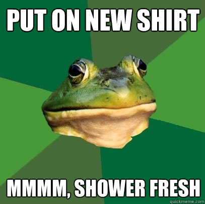 Put on new shirt mmmm, shower fresh  Foul Bachelor Frog