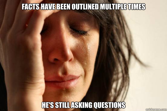 Facts have been outlined multiple times He's still asking questions   First World Problems
