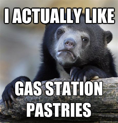 I actually like Gas station 
pastries  Confession Bear