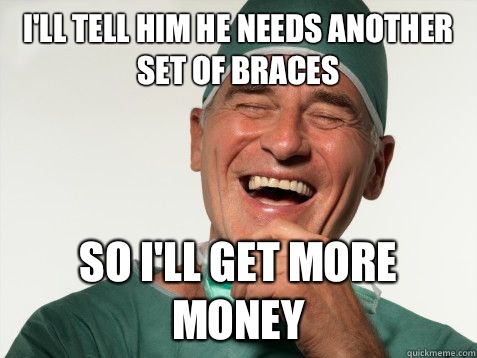 I'll tell him he needs another set of braces So I'll get more money  Scumbag Orthodontist