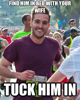 find him in bed with your wife Tuck him in  Ridiculously photogenic guy