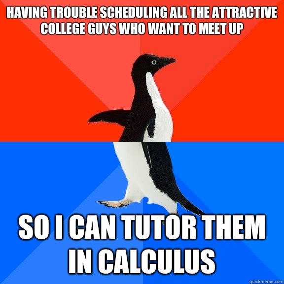 Having trouble scheduling all the attractive college guys who want to meet up so I can tutor them in Calculus  Socially Awesome Awkward Penguin
