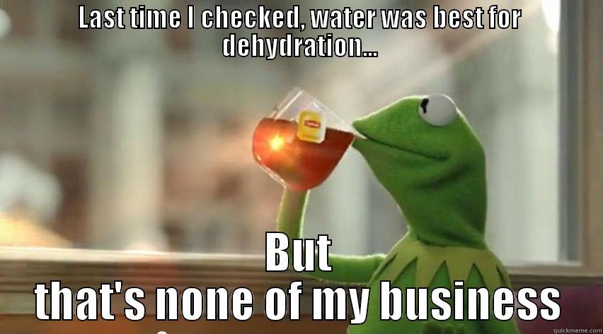 LAST TIME I CHECKED, WATER WAS BEST FOR DEHYDRATION... BUT THAT'S NONE OF MY BUSINESS Misc