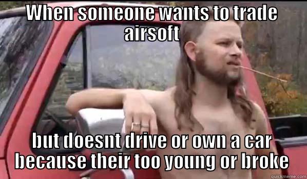 WHEN SOMEONE WANTS TO TRADE AIRSOFT BUT DOESNT DRIVE OR OWN A CAR BECAUSE THEIR TOO YOUNG OR BROKE Almost Politically Correct Redneck
