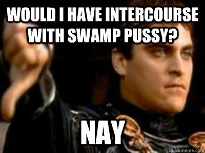 Would I have intercourse with swamp pussy? Nay  Downvoting Roman