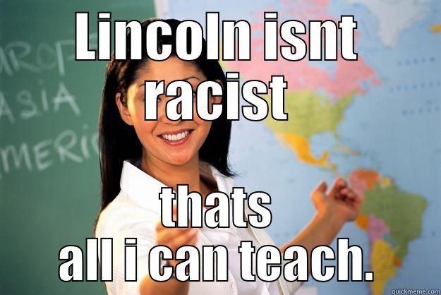 LINCOLN ISNT RACIST THATS ALL I CAN TEACH. Unhelpful High School Teacher