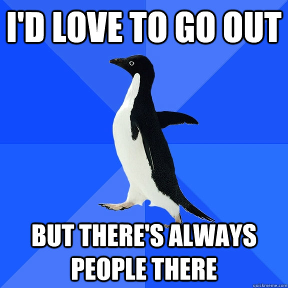 I'd love to go out but there's always people there  Socially Awkward Penguin