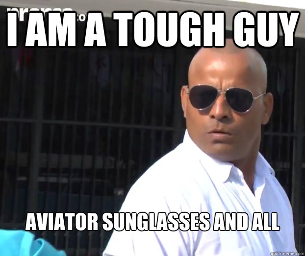 I am a tough guy Aviator sunglasses and all  BADASS