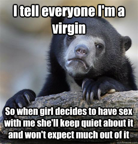 I tell everyone I'm a virgin So when girl decides to have sex with me she'll keep quiet about it and won't expect much out of it  Confession Bear