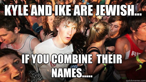kyle and ike are jewish... if you combine  their names.....  Sudden Clarity Clarence