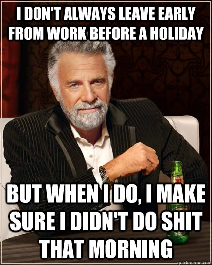 I don't always leave early from work before a holiday but when I do, I make sure I didn't do shit that morning  The Most Interesting Man In The World