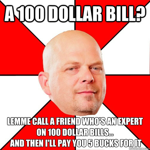 A 100 dollar bill? Lemme call a friend who's an expert on 100 dollar bills...
 and then I'll pay you 5 bucks for it  Pawn Star