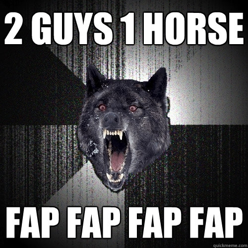 2 guys 1 horse fap fap fap fap  Insanity Wolf